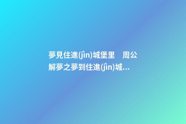 夢見住進(jìn)城堡里　周公解夢之夢到住進(jìn)城堡里